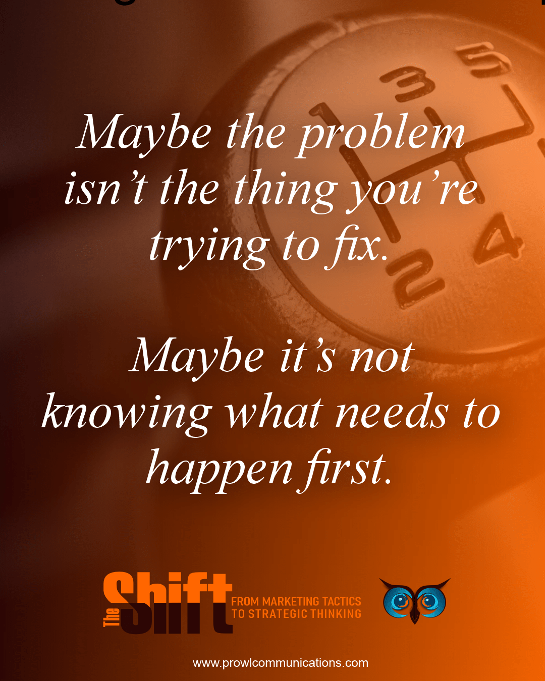 Maybe the problem isn't what you're trying to fix. Maybe it's not knowing what needs to happen first. 